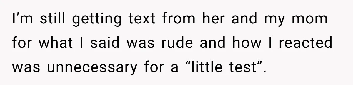 I’m still getting text from her and my mom for what I said was rude and how I reacted was unnecessary for a “little test”.
