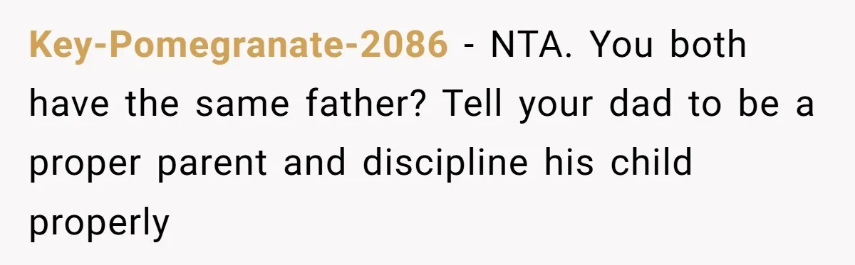 Key-Pomegranate-2086 − NTA. You both have the same father? Tell your dad to be a proper parent and discipline his child properly