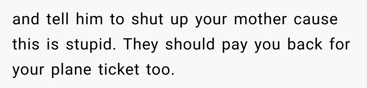 and tell him to shut up your mother cause this is stupid. They should pay you back for your plane ticket too.