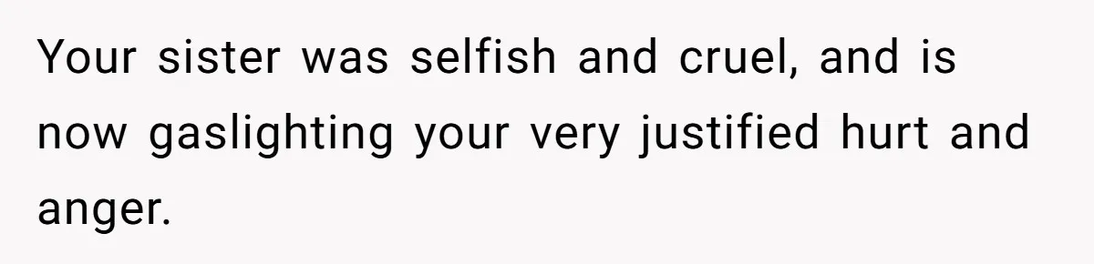 Your sister was selfish and cruel, and is now gaslighting your very justified hurt and anger.