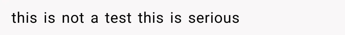 this is not a test this is serious