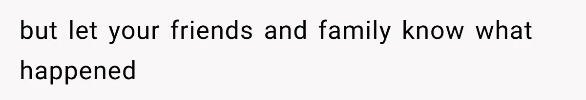 but let your friends and family know what happened