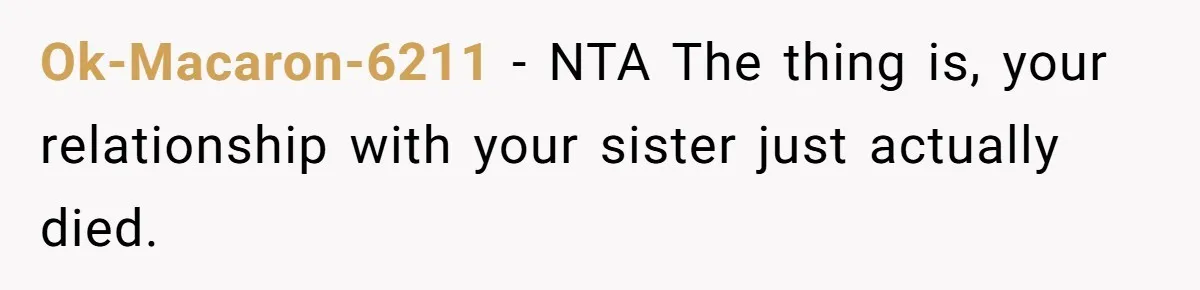 Ok-Macaron-6211 − NTA The thing is, your relationship with your sister just actually died.