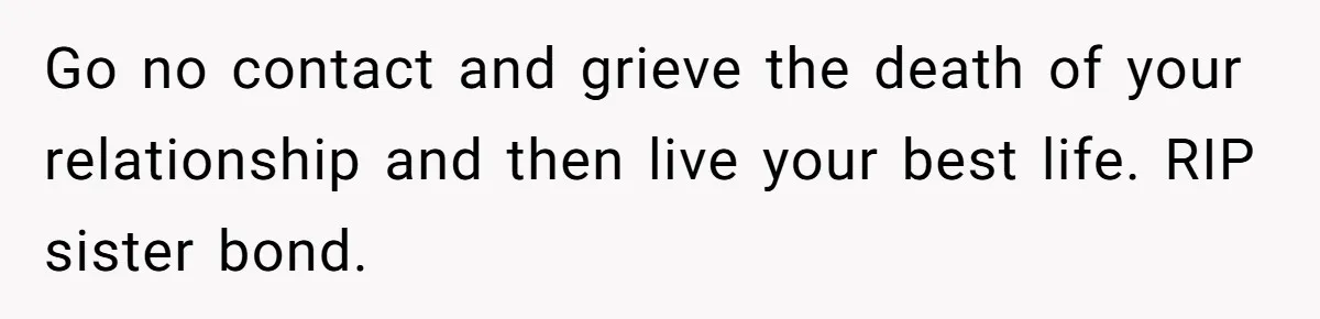 Go no contact and grieve the death of your relationship and then live your best life. RIP sister bond.