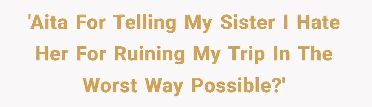 'AITA for telling my sister I hate her for ruining my trip in the worst way possible?'