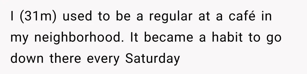 I (31m) used to be a regular at a café in my neighborhood. It became a habit to go down there every Saturday