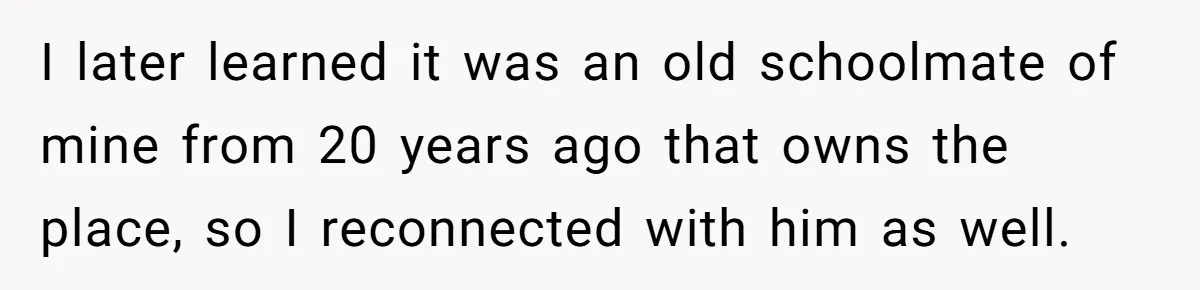 I later learned it was an old schoolmate of mine from 20 years ago that owns the place, so I reconnected with him as well.