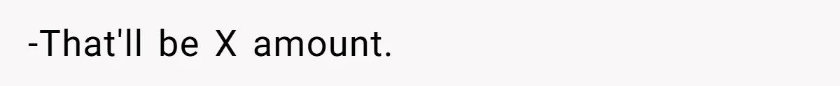 -That'll be X amount.