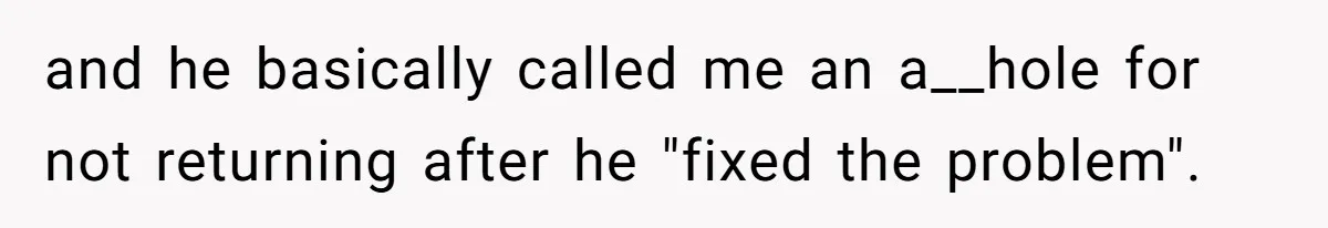 and he basically called me an a__hole for not returning after he "fixed the problem".