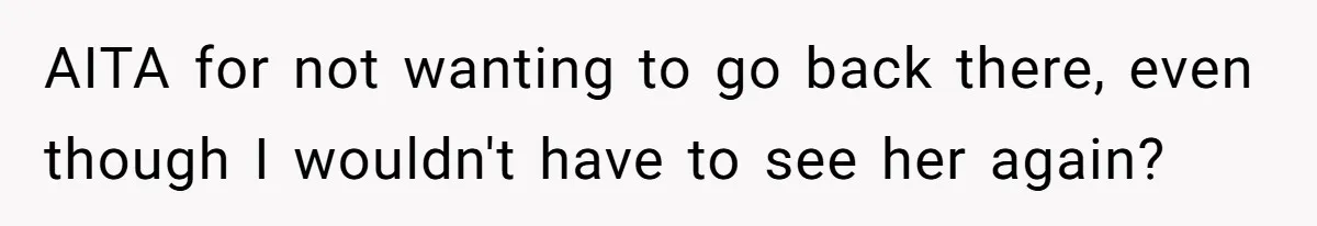 AITA for not wanting to go back there, even though I wouldn't have to see her again?