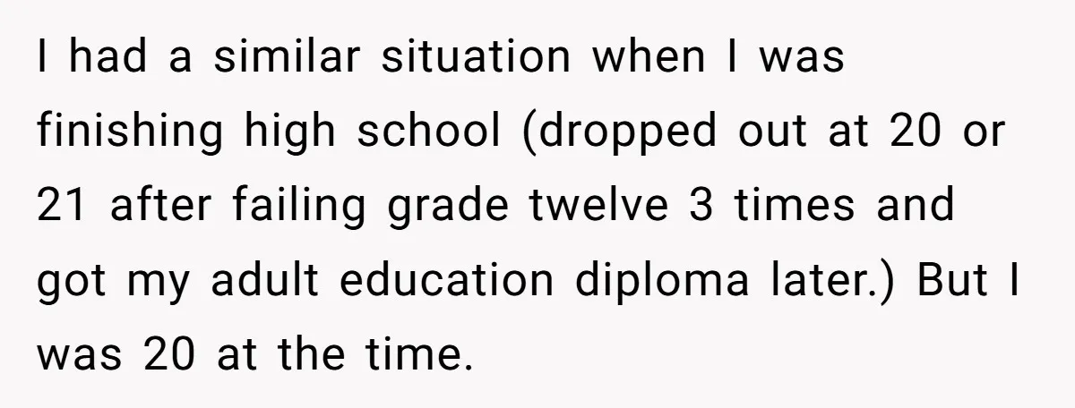 I had a similar situation when I was finishing high school (dropped out at 20 or 21 after failing grade twelve 3 times and got my adult education diploma later.)...