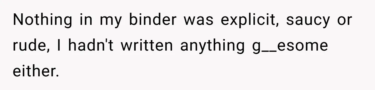 Nothing in my binder was explicit, saucy or rude, I hadn't written anything g__esome either.