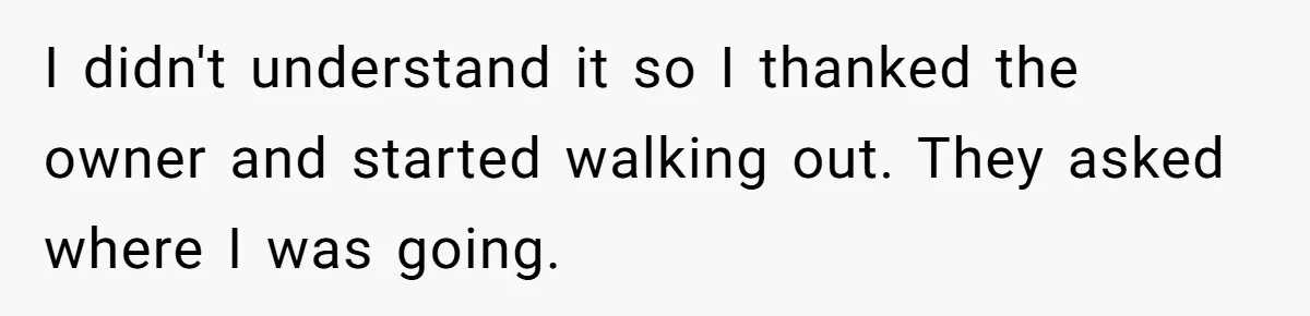 I didn't understand it so I thanked the owner and started walking out. They asked where I was going.