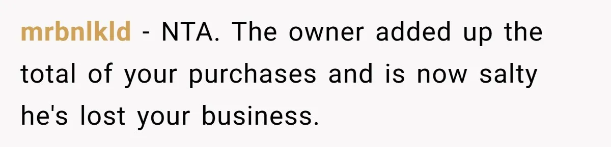 mrbnlkld − NTA. The owner added up the total of your purchases and is now salty he's lost your business.