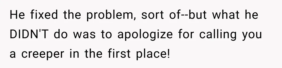 He fixed the problem, sort of--but what he DIDN'T do was to apologize for calling you a creeper in the first place!