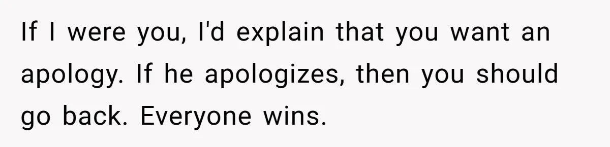 If I were you, I'd explain that you want an apology. If he apologizes, then you should go back. Everyone wins.