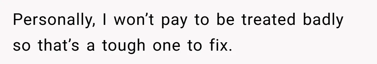 Personally, I won’t pay to be treated badly so that’s a tough one to fix.