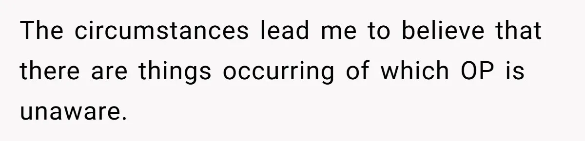 The circumstances lead me to believe that there are things occurring of which OP is unaware.