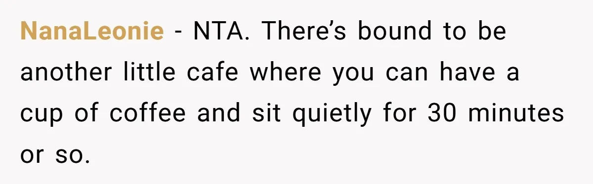 NanaLeonie − NTA. There’s bound to be another little cafe where you can have a cup of coffee and sit quietly for 30 minutes or so.