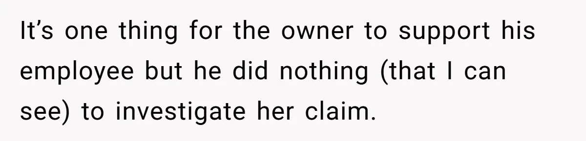 It’s one thing for the owner to support his employee but he did nothing (that I can see) to investigate her claim.