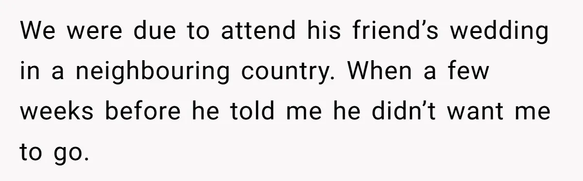 We were due to attend his friend’s wedding in a neighbouring country. When a few weeks before he told me he didn’t want me to go.