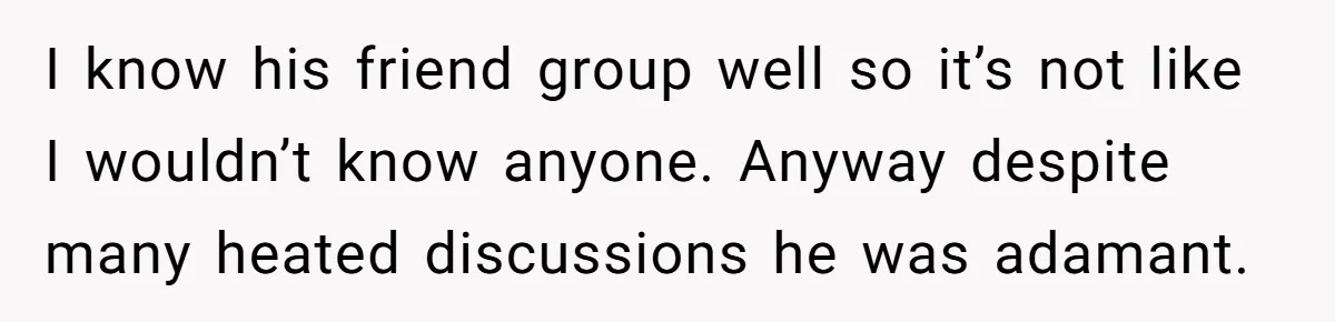 I know his friend group well so it’s not like I wouldn’t know anyone. Anyway despite many heated discussions he was adamant.
