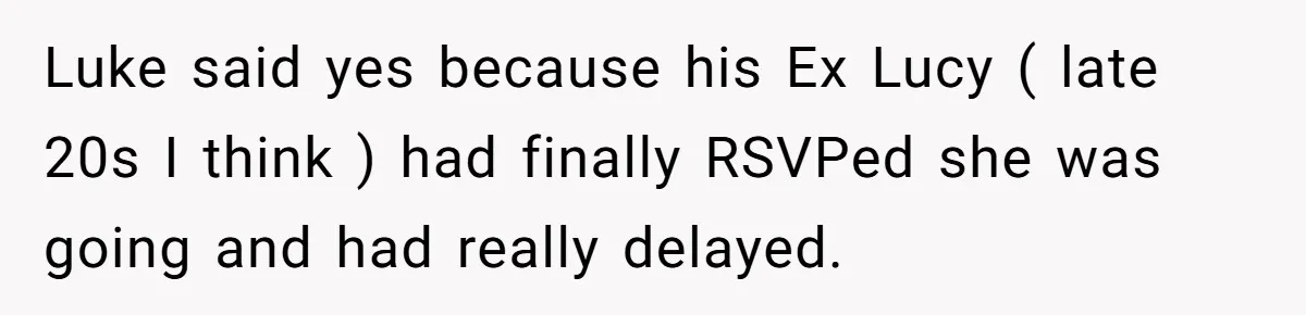 Luke said yes because his Ex Lucy ( late 20s I think ) had finally RSVPed she was going and had really delayed.