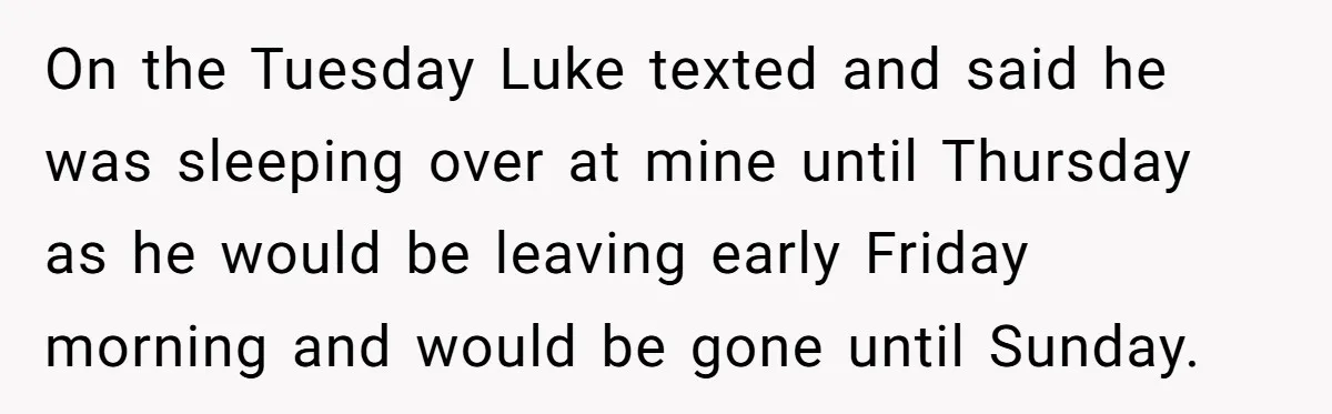On the Tuesday Luke texted and said he was sleeping over at mine until Thursday as he would be leaving early Friday morning and would be gone until Sunday.