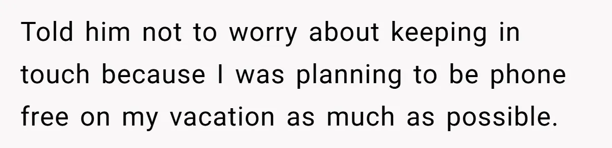 Told him not to worry about keeping in touch because I was planning to be phone free on my vacation as much as possible.