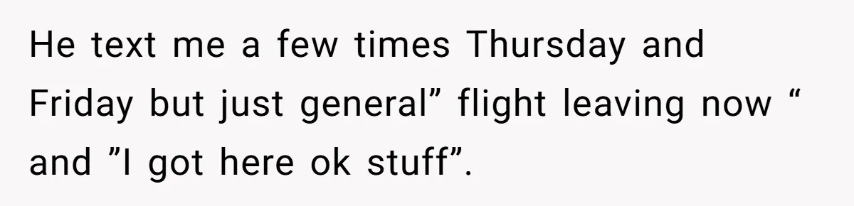 He text me a few times Thursday and Friday but just general” flight leaving now “ and ”I got here ok stuff”.