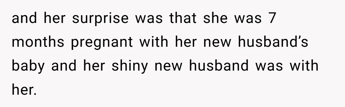 and her surprise was that she was 7 months pregnant with her new husband’s baby and her shiny new husband was with her.