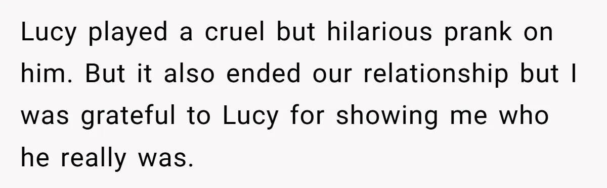 Lucy played a cruel but hilarious prank on him. But it also ended our relationship but I was grateful to Lucy for showing me who he really was.