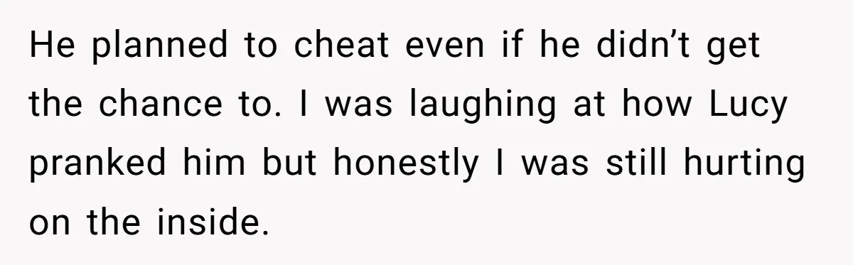 He planned to cheat even if he didn’t get the chance to. I was laughing at how Lucy pranked him but honestly I was still hurting on the inside.