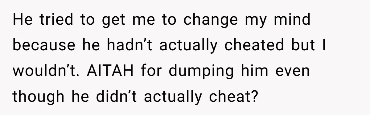 He tried to get me to change my mind because he hadn’t actually cheated but I wouldn’t. AITAH for dumping him even though he didn’t actually cheat?