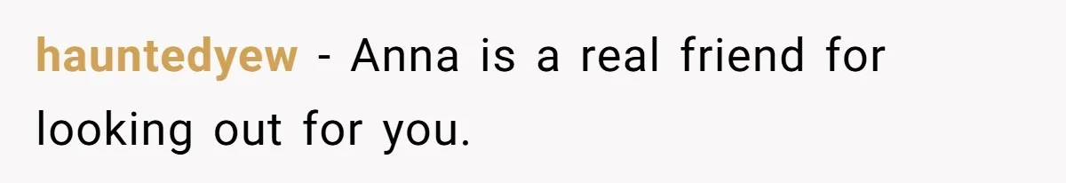 hauntedyew − Anna is a real friend for looking out for you.