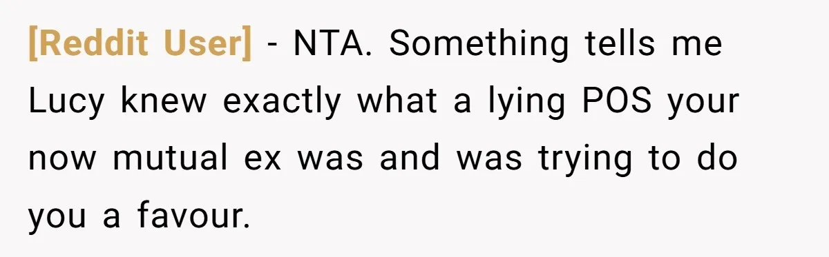 [Reddit User] − NTA. Something tells me Lucy knew exactly what a lying POS your now mutual ex was and was trying to do you a favour.