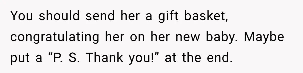 You should send her a gift basket, congratulating her on her new baby. Maybe put a “P. S. Thank you!” at the end.