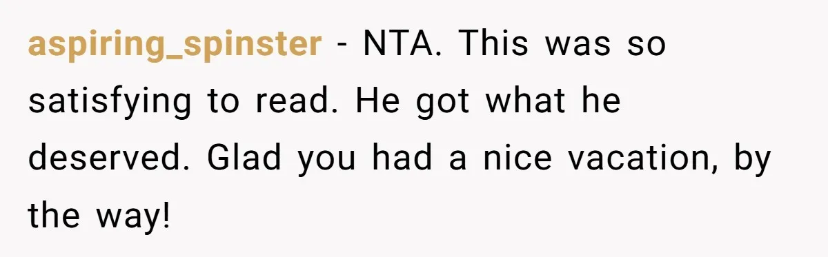 aspiring_spinster − NTA. This was so satisfying to read. He got what he deserved. Glad you had a nice vacation, by the way!