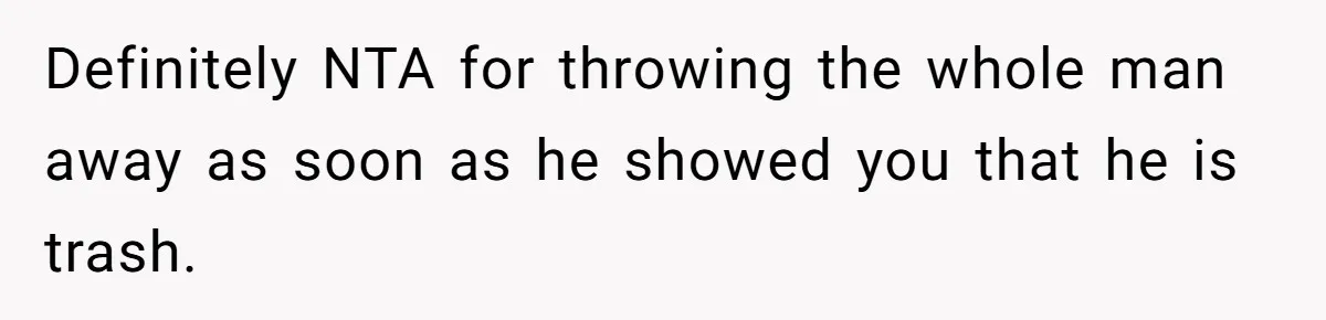 Definitely NTA for throwing the whole man away as soon as he showed you that he is trash.