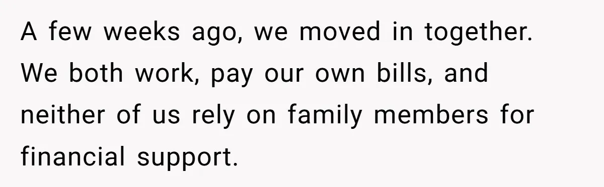 A few weeks ago, we moved in together. We both work, pay our own bills, and neither of us rely on family members for financial support.
