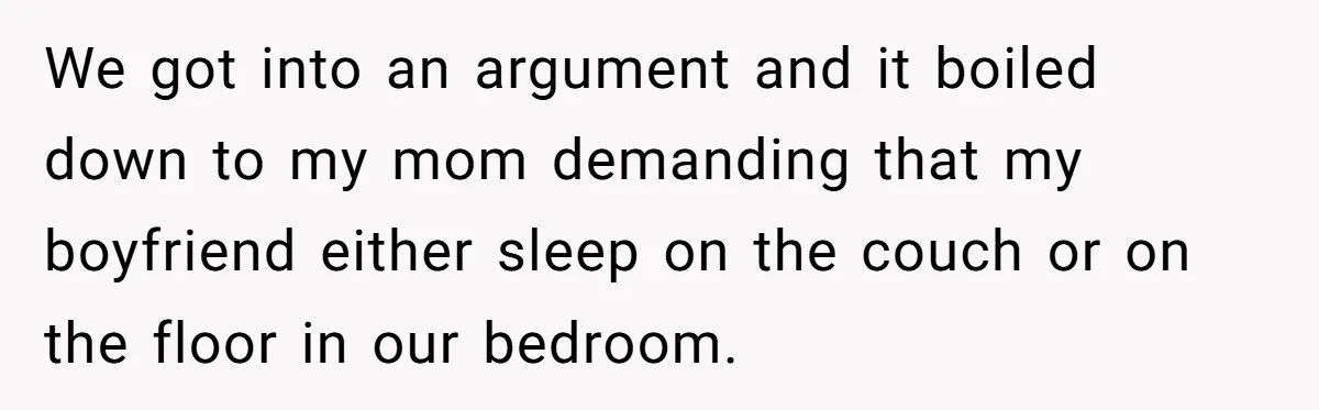 We got into an argument and it boiled down to my mom demanding that my boyfriend either sleep on the couch or on the floor in our bedroom.
