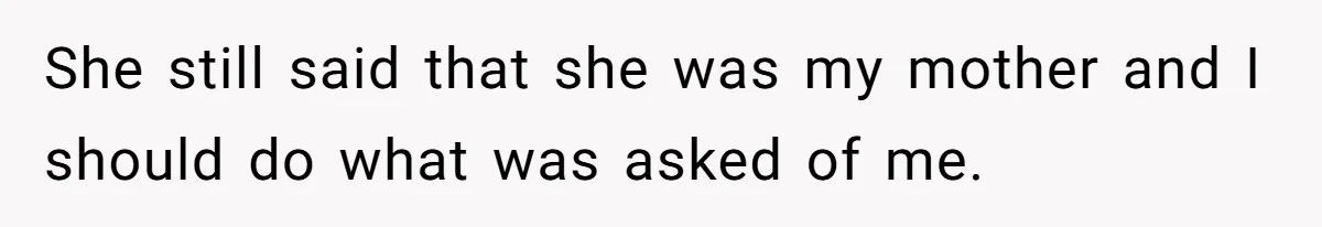 She still said that she was my mother and I should do what was asked of me.