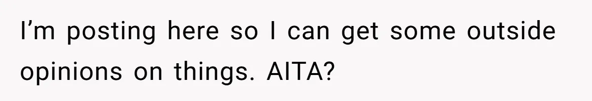 I’m posting here so I can get some outside opinions on things. AITA?