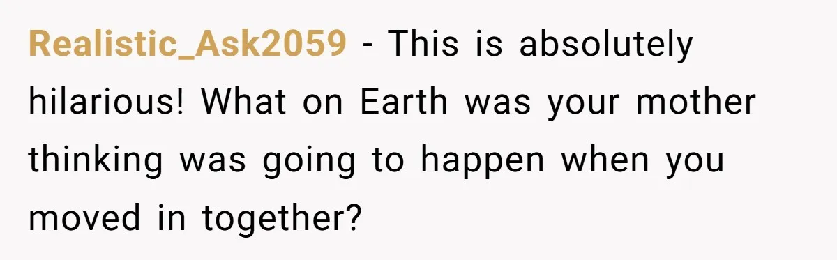 Realistic_Ask2059 − This is absolutely hilarious! What on Earth was your mother thinking was going to happen when you moved in together?