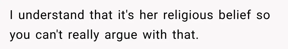 I understand that it's her religious belief so you can't really argue with that.