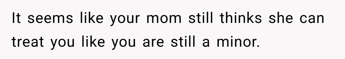 It seems like your mom still thinks she can treat you like you are still a minor.