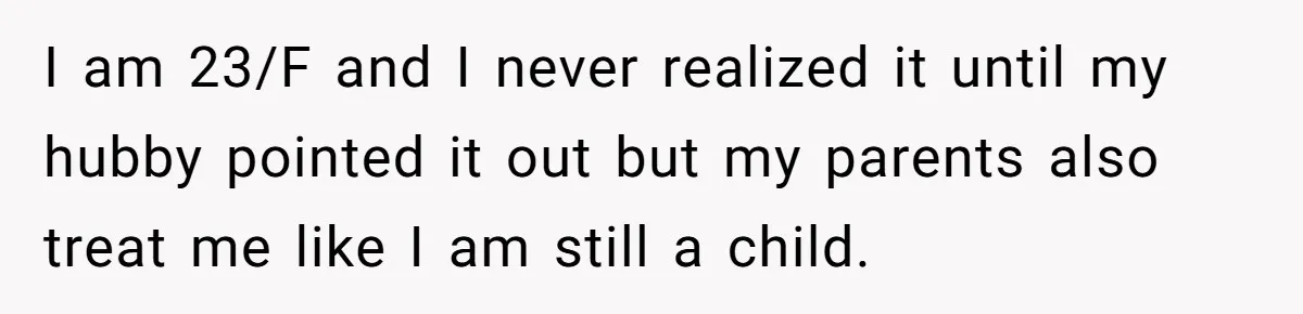 I am 23/F and I never realized it until my hubby pointed it out but my parents also treat me like I am still a child.
