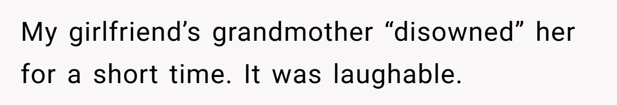 My girlfriend’s grandmother “disowned” her for a short time. It was laughable.