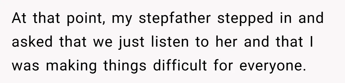 At that point, my stepfather stepped in and asked that we just listen to her and that I was making things difficult for everyone.