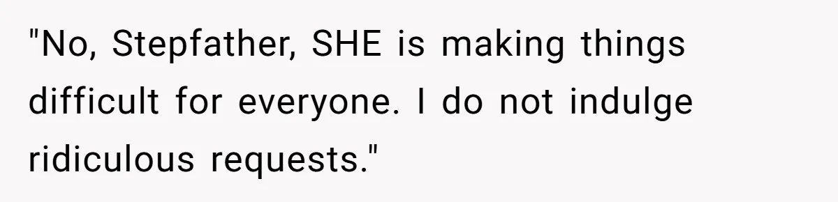 "No, Stepfather, SHE is making things difficult for everyone. I do not indulge ridiculous requests."